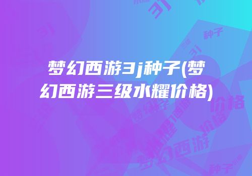 梦幻西游3j种子(梦幻西游三级水耀价格)