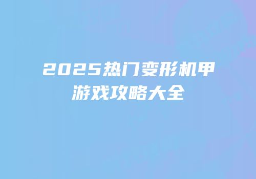 2025热门变形机甲游戏攻略大全