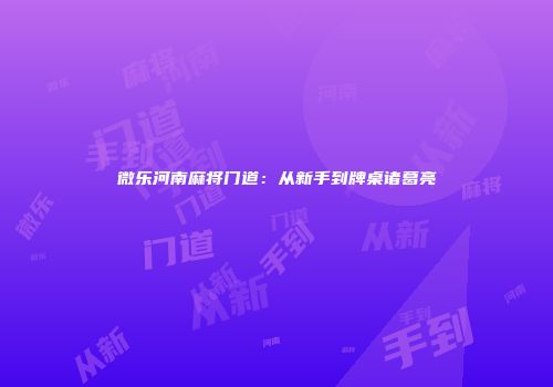 微乐河南麻将门道：从新手到牌桌诸葛亮