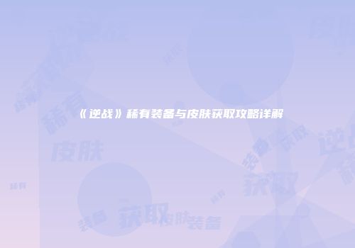 《逆战》稀有装备与皮肤获取攻略详解