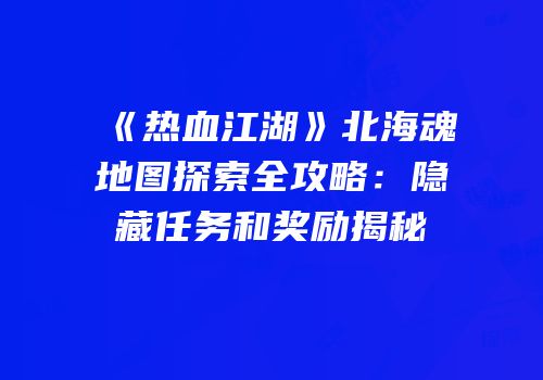 《热血江湖》北海魂地图探索全攻略：隐藏任务和奖励揭秘