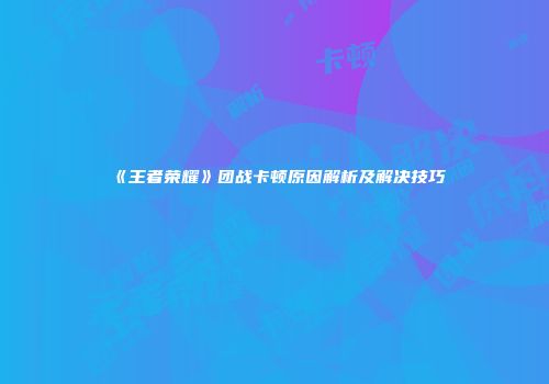 《王者荣耀》团战卡顿原因解析及解决技巧