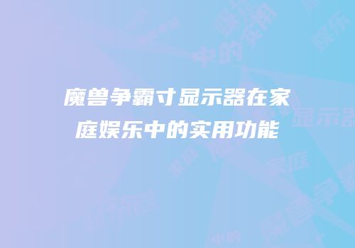 魔兽争霸寸显示器在家庭娱乐中的实用功能