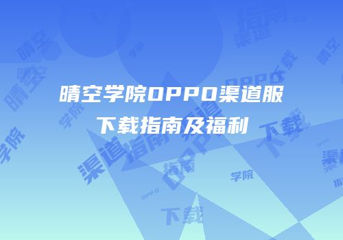 晴空学院OPPO渠道服下载指南及福利