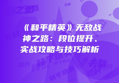 《和平精英》无敌战神之路：段位提升、实战攻略与技巧解析