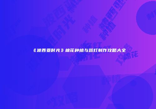 《波西亚时光》棉花种植与路灯制作攻略大全