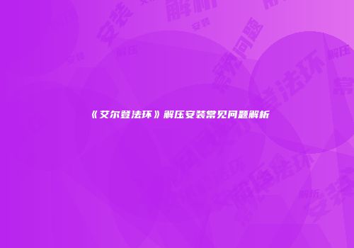 《艾尔登法环》解压安装常见问题解析