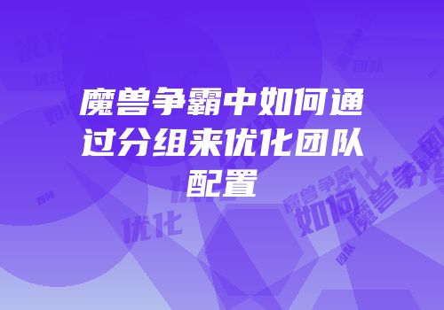 魔兽争霸中如何通过分组来优化团队配置
