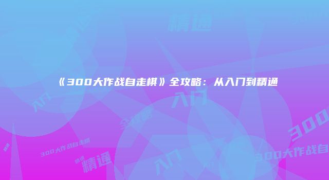 《300大作战自走棋》全攻略：从入门到精通