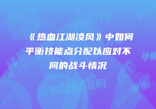 《热血江湖凌风》中如何平衡技能点分配以应对不同的战斗情况