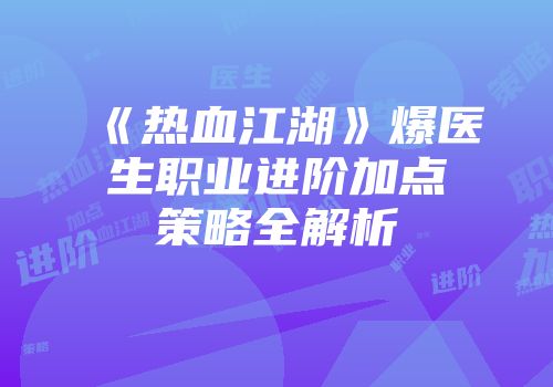 《热血江湖》爆医生职业进阶加点策略全解析