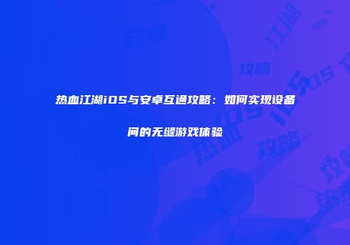 热血江湖iOS与安卓互通攻略：如何实现设备间的无缝游戏体验