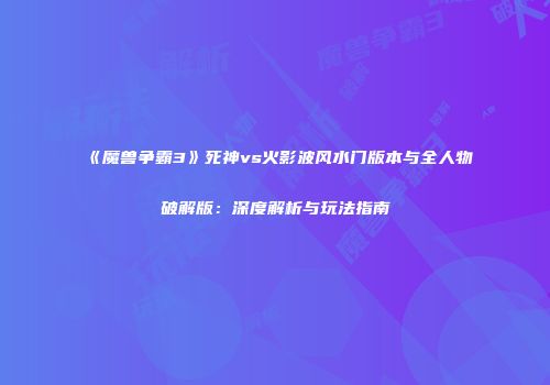 《魔兽争霸3》死神vs火影波风水门版本与全人物破解版：深度解析与玩法指南