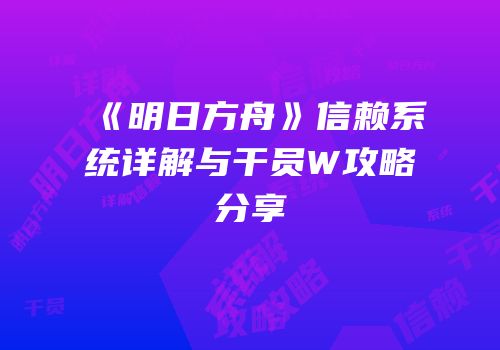 《明日方舟》信赖系统详解与干员W攻略分享