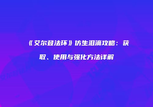 《艾尔登法环》仿生泪滴攻略：获取、使用与强化方法详解