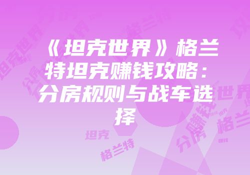 《坦克世界》格兰特坦克赚钱攻略：分房规则与战车选择