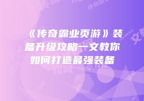 《传奇霸业页游》装备升级攻略一文教你如何打造最强装备