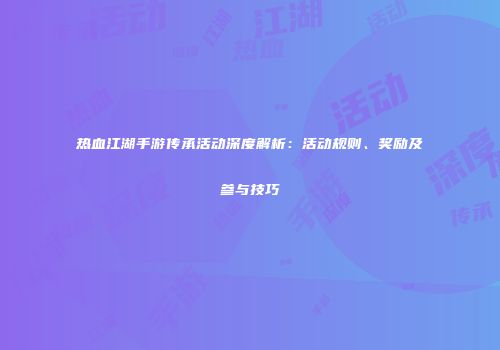 热血江湖手游传承活动深度解析:活动规则、奖励及参与技巧