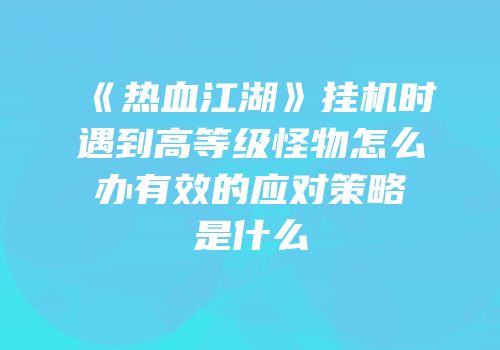 《热血江湖》挂机时遇到高等级怪物怎么办有效的应对策略是什么