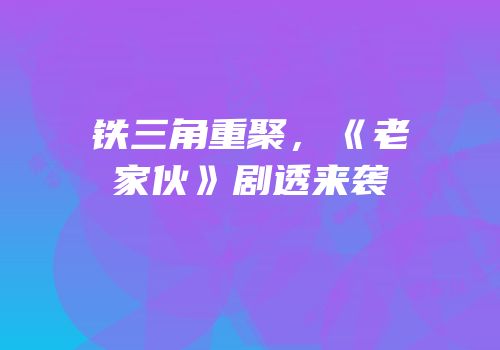 铁三角重聚，《老家伙》剧透来袭