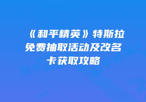 《和平精英》特斯拉免费抽取活动及改名卡获取攻略