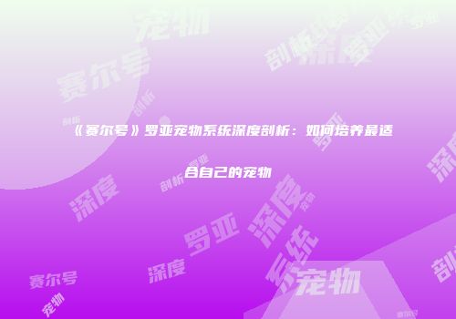 《赛尔号》罗亚宠物系统深度剖析：如何培养最适合自己的宠物