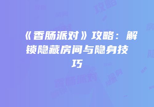 《香肠派对》攻略：解锁隐藏房间与隐身技巧