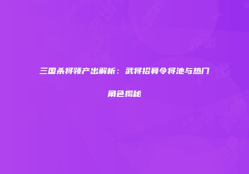 三国杀将领产出解析：武将招募令将池与热门角色揭秘