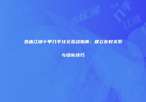 热血江湖十甲几手社交互动指南：建立友好关系与组队技巧