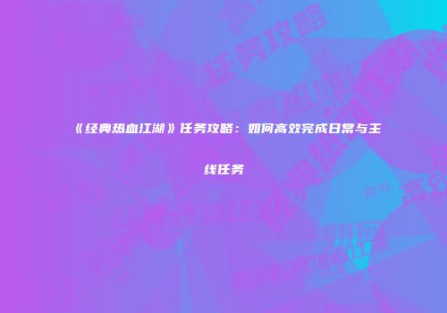 《经典热血江湖》任务攻略：如何高效完成日常与主线任务