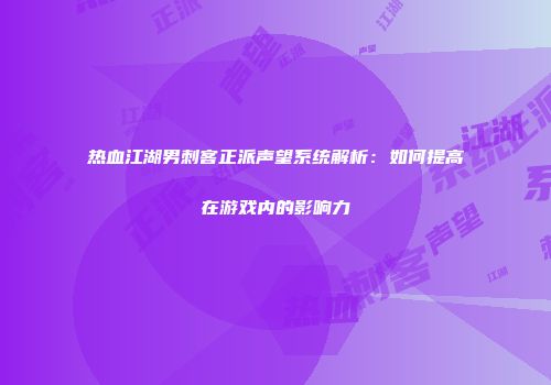 热血江湖男刺客正派声望系统解析：如何提高在游戏内的影响力