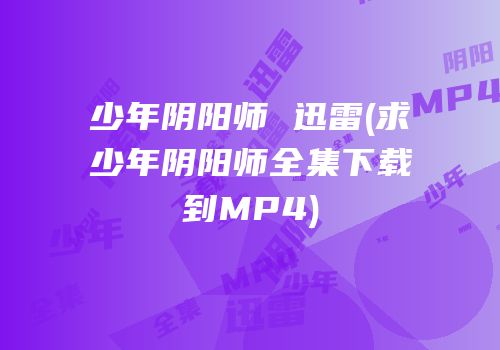 少年阴阳师 迅雷(求少年阴阳师全集下载到MP4)