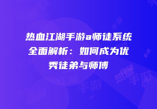 热血江湖手游a师徒系统全面解析：如何成为优秀徒弟与师傅