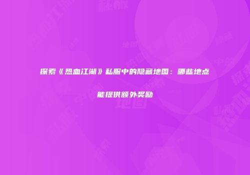探索《热血江湖》私服中的隐藏地图：哪些地点能提供额外奖励