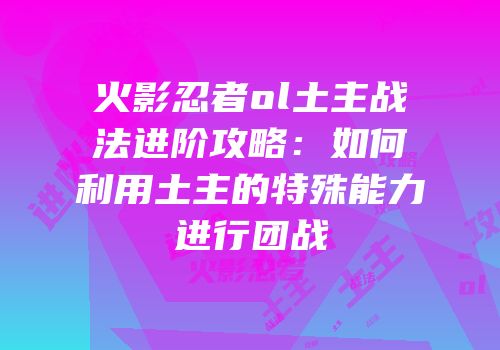 火影忍者ol土主战法进阶攻略：如何利用土主的特殊能力进行团战