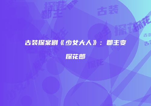 古装探案剧《少女大人》：郡主变探花郎