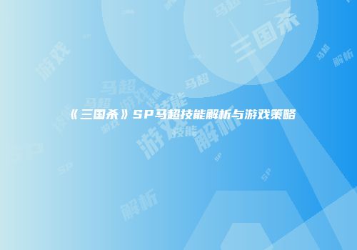 《三国杀》SP马超技能解析与游戏策略