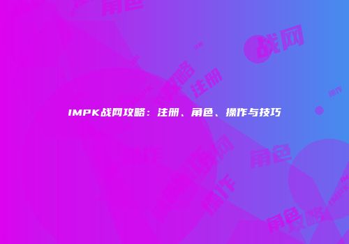 IMPK战网攻略：注册、角色、操作与技巧