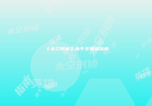 《太空刑侦》新手变英雄指南
