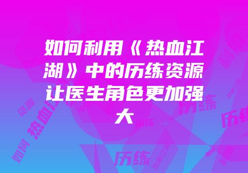 如何利用《热血江湖》中的历练资源让医生角色更加强大