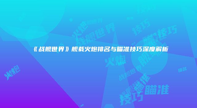 《战舰世界》舰载火炮排名与瞄准技巧深度解析