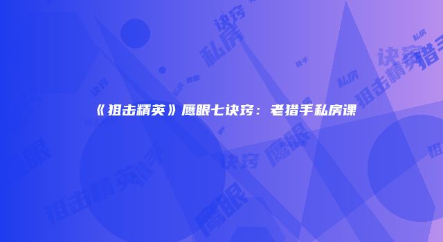 《狙击精英》鹰眼七诀窍：老猎手私房课