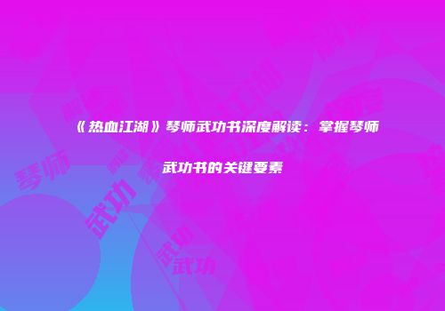 《热血江湖》琴师武功书深度解读：掌握琴师武功书的关键要素