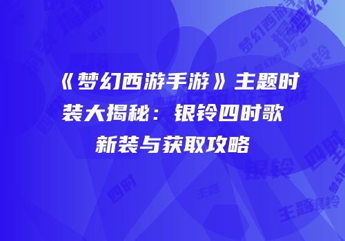 《梦幻西游手游》主题时装大揭秘：银铃四时歌新装与获取攻略