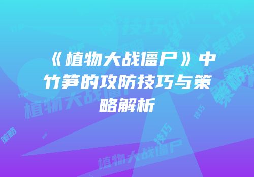 《植物大战僵尸》中竹笋的攻防技巧与策略解析