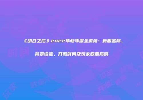 《明日之后》2022年新年服全解析：新服名称、背景设定、开服时间及玩家数量揭晓