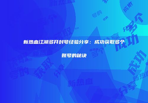 新热血江湖多开封号经验分享：成功获取多个账号的秘诀