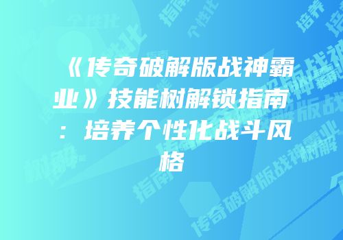 《传奇破解版战神霸业》技能树解锁指南：培养个性化战斗风格