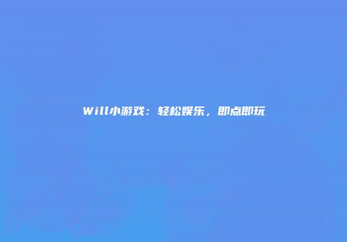 Will小游戏：轻松娱乐，即点即玩