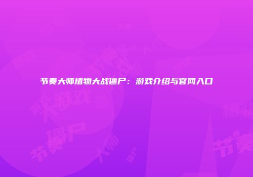 节奏大师植物大战僵尸：游戏介绍与官网入口